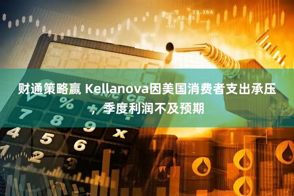 财通策略赢 Kellanova因美国消费者支出承压，季度利润不及预期