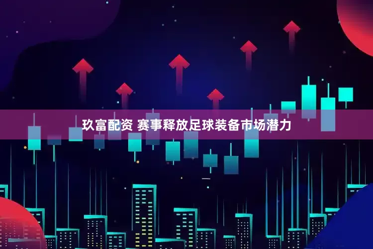 玖富配资 赛事释放足球装备市场潜力