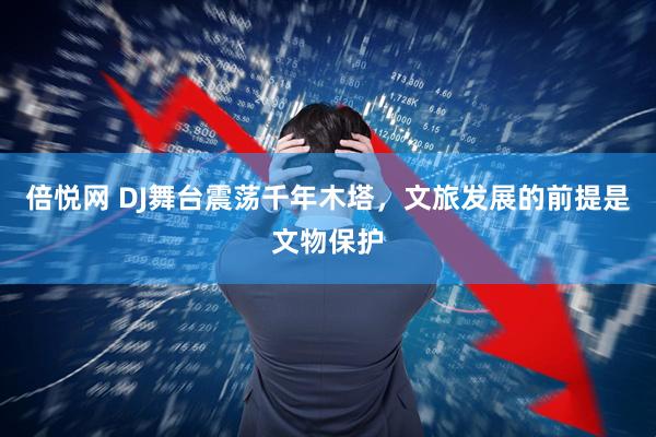 倍悦网 DJ舞台震荡千年木塔，文旅发展的前提是文物保护