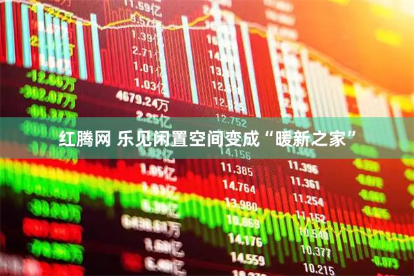 红腾网 乐见闲置空间变成“暖新之家”