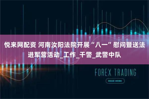 悦来网配资 河南汝阳法院开展“八一”慰问暨送法进军营活动_工作_干警_武警中队