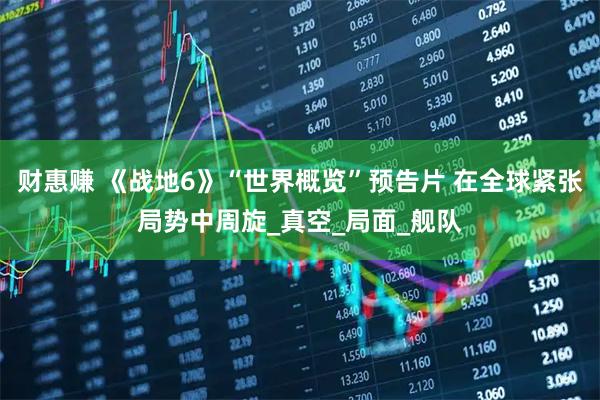 财惠赚 《战地6》“世界概览”预告片 在全球紧张局势中周旋_真空_局面_舰队
