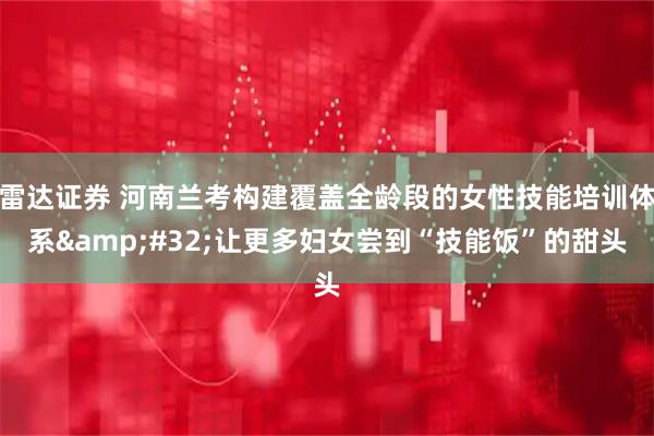 雷达证券 河南兰考构建覆盖全龄段的女性技能培训体系&#32;让更多妇女尝到“技能饭”的甜头