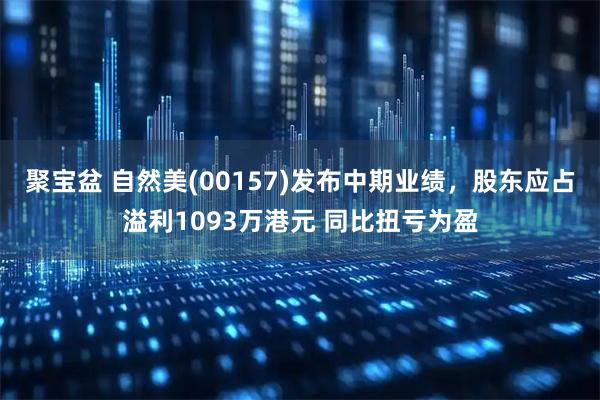 聚宝盆 自然美(00157)发布中期业绩，股东应占溢利1093万港元 同比扭亏为盈