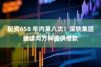 配资658 年内第八次！深铁集团继续向万科提供借款