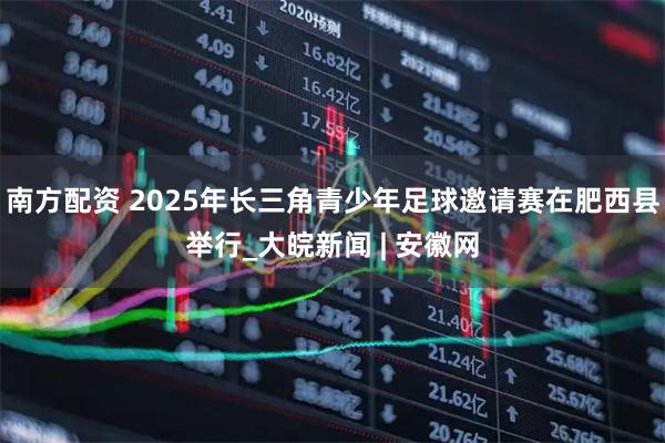 南方配资 2025年长三角青少年足球邀请赛在肥西县举行_大皖新闻 | 安徽网
