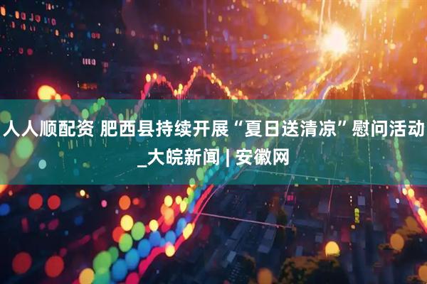 人人顺配资 肥西县持续开展“夏日送清凉”慰问活动_大皖新闻 | 安徽网