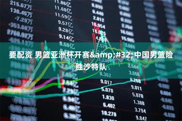 要配资 男篮亚洲杯开赛&#32;中国男篮险胜沙特队
