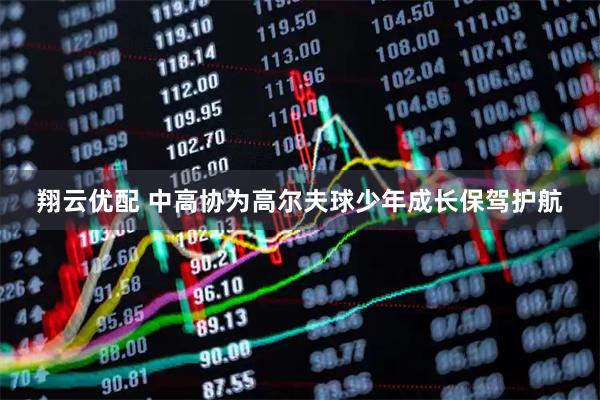 翔云优配 中高协为高尔夫球少年成长保驾护航