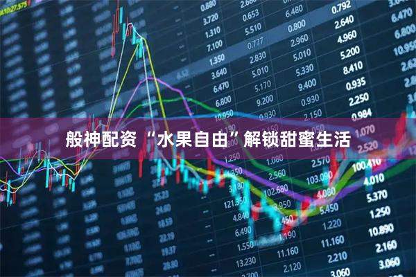 般神配资 “水果自由”解锁甜蜜生活