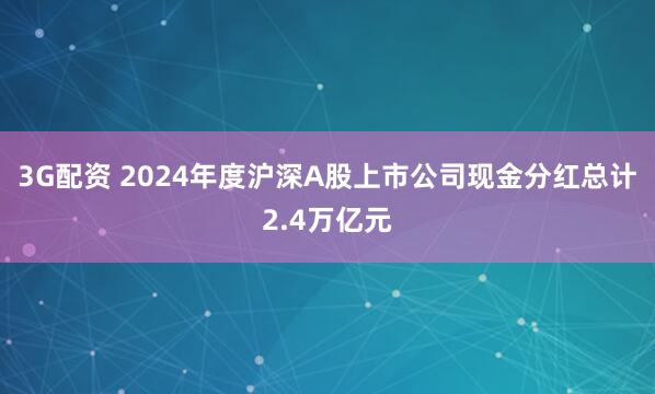 3G配资 2024年度沪深A股上市公司现金分红总计2.4万亿元