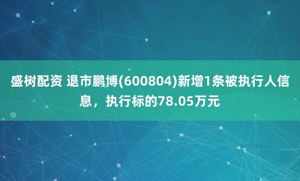 盛树配资 退市鹏博(600804)新增1条被执行人信息，执行标的78.05万元