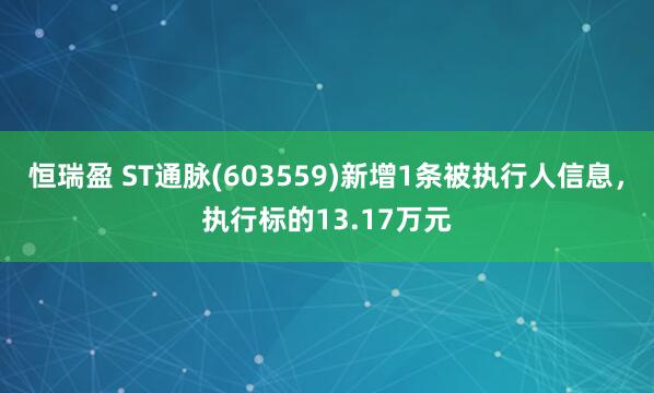 恒瑞盈 ST通脉(603559)新增1条被执行人信息，执行标的13.17万元