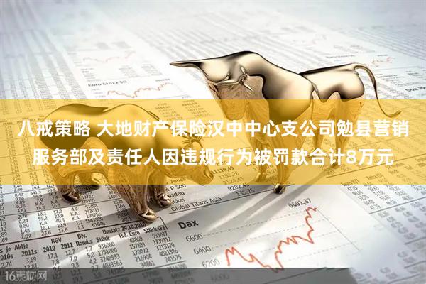 八戒策略 大地财产保险汉中中心支公司勉县营销服务部及责任人因违规行为被罚款合计8万元