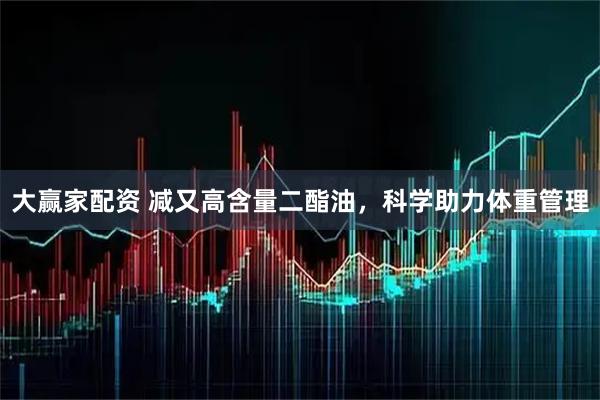 大赢家配资 减又高含量二酯油，科学助力体重管理