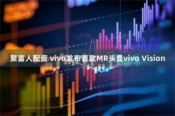 聚富人配资 vivo发布首款MR头显vivo Vision