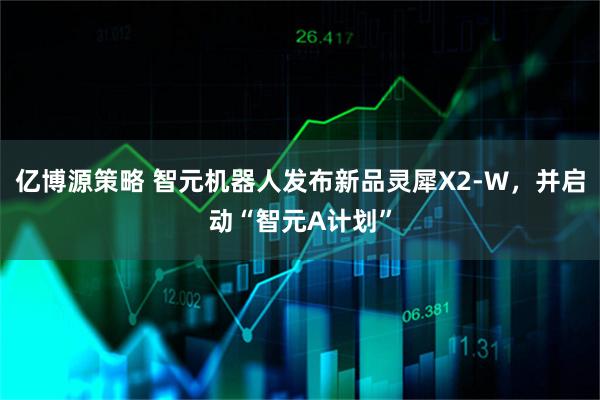 亿博源策略 智元机器人发布新品灵犀X2-W，并启动“智元A计划”