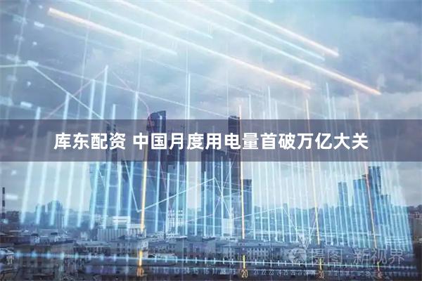 库东配资 中国月度用电量首破万亿大关