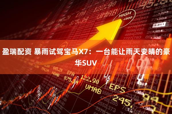 盈瑞配资 暴雨试驾宝马X7：一台能让雨天变晴的豪华SUV