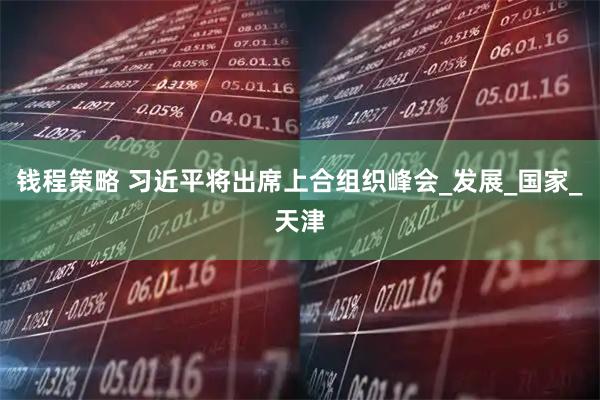 钱程策略 习近平将出席上合组织峰会_发展_国家_天津