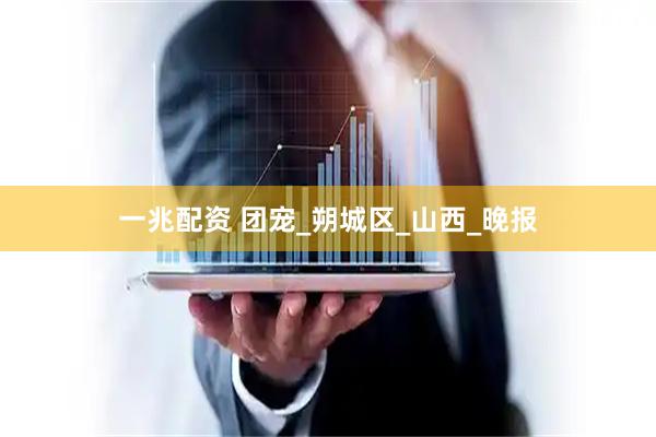 一兆配资 团宠_朔城区_山西_晚报
