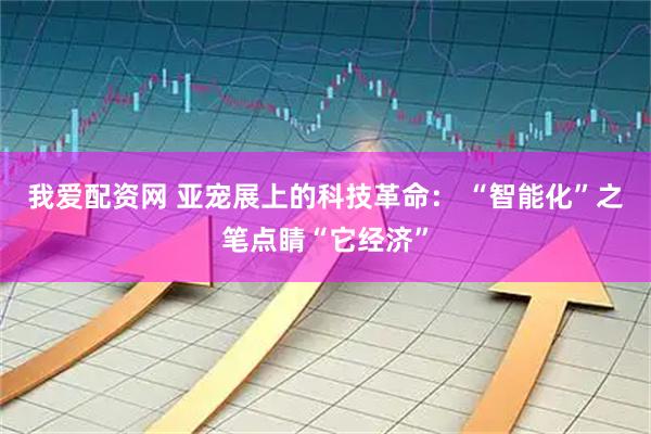我爱配资网 亚宠展上的科技革命： “智能化”之笔点睛“它经济”