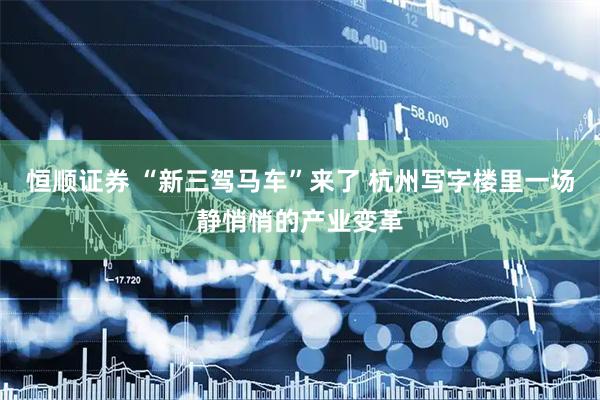 恒顺证券 “新三驾马车”来了 杭州写字楼里一场静悄悄的产业变革