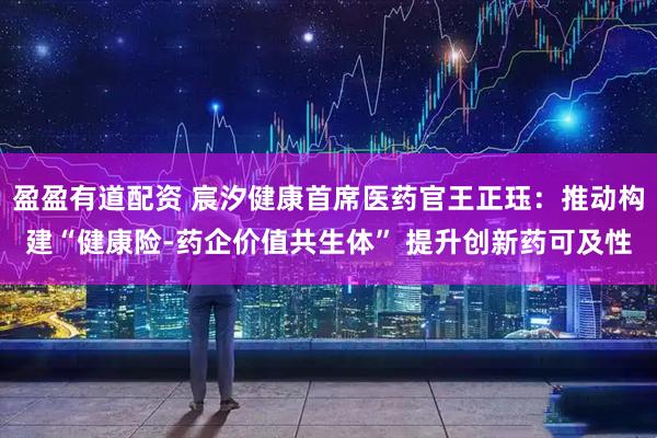 盈盈有道配资 宸汐健康首席医药官王正珏：推动构建“健康险-药企价值共生体” 提升创新药可及性