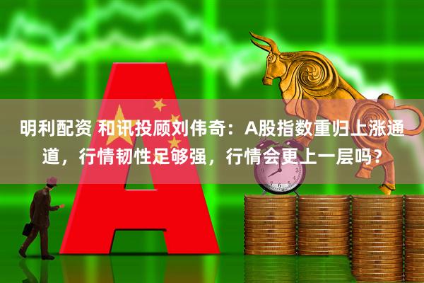 明利配资 和讯投顾刘伟奇：A股指数重归上涨通道，行情韧性足够强，行情会更上一层吗？