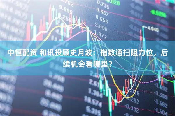 中恒配资 和讯投顾史月波：指数通扫阻力位，后续机会看哪里？