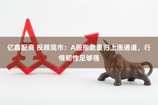 亿鑫配资 投顾观市：A股指数重归上涨通道，行情韧性足够强