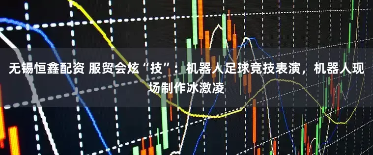 无锡恒鑫配资 服贸会炫“技”：机器人足球竞技表演，机器人现场制作冰激凌