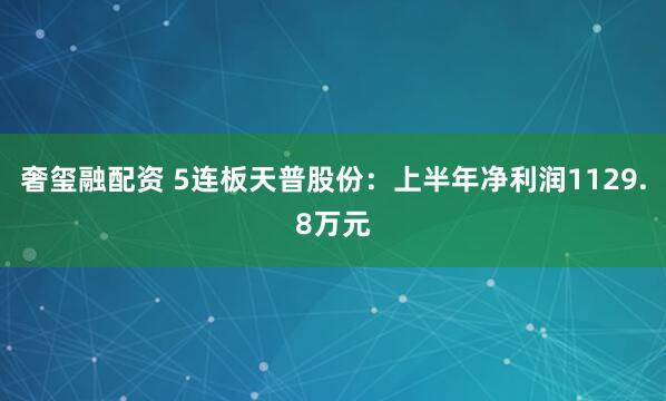 奢玺融配资 5连板天普股份：上半年净利润1129.8万元