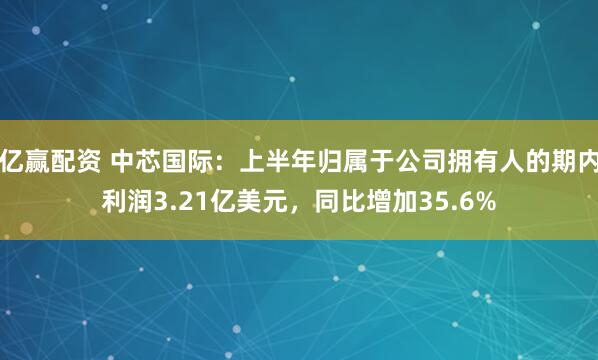 亿赢配资 中芯国际：上半年归属于公司拥有人的期内利润3.21亿美元，同比增加35.6%