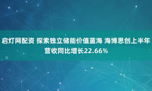 启灯网配资 探索独立储能价值蓝海 海博思创上半年营收同比增长22.66%