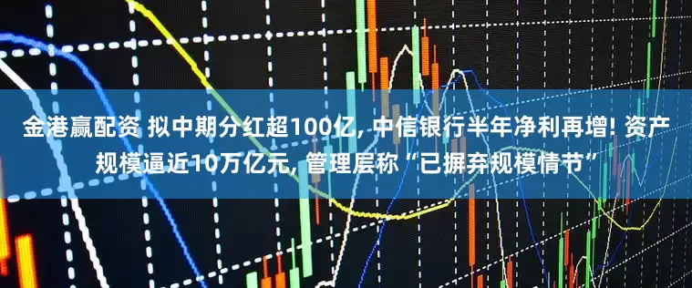 金港赢配资 拟中期分红超100亿, 中信银行半年净利再增! 资产规模逼近10万亿元, 管理层称“已摒弃规模情节”