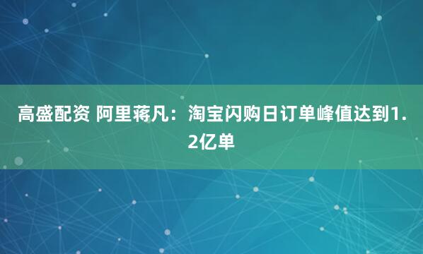 高盛配资 阿里蒋凡：淘宝闪购日订单峰值达到1.2亿单
