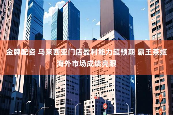 金牌配资 马来西亚门店盈利能力超预期 霸王茶姬海外市场成绩亮眼