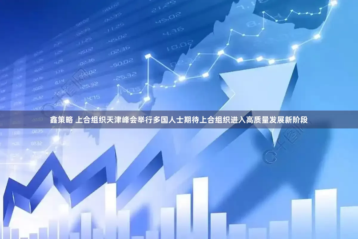 鑫策略 上合组织天津峰会举行多国人士期待上合组织进入高质量发展新阶段