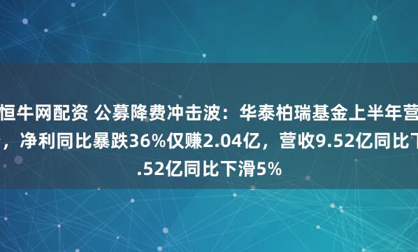 恒牛网配资 公募降费冲击波：华泰柏瑞基金上半年营利双降，净利同比暴跌36%仅赚2.04亿，营收9.52亿同比下滑5%