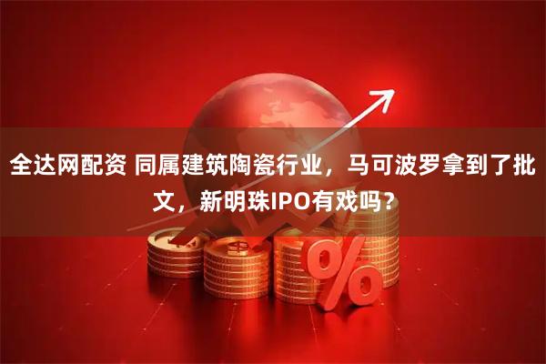 全达网配资 同属建筑陶瓷行业，马可波罗拿到了批文，新明珠IPO有戏吗？