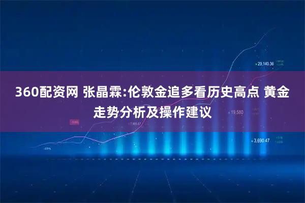 360配资网 张晶霖:伦敦金追多看历史高点 黄金走势分析及操作建议
