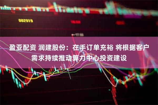 盈亚配资 润建股份：在手订单充裕 将根据客户需求持续推动算力中心投资建设