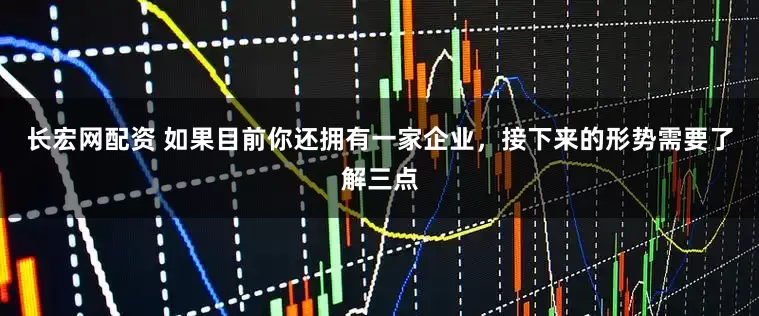 长宏网配资 如果目前你还拥有一家企业，接下来的形势需要了解三点
