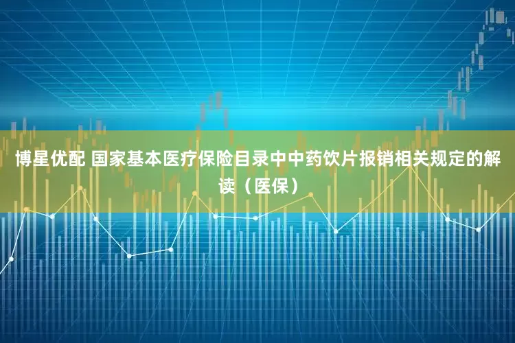 博星优配 国家基本医疗保险目录中中药饮片报销相关规定的解读（医保）