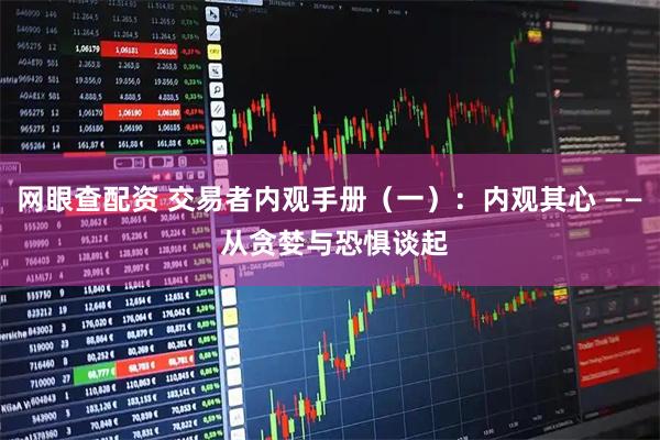 网眼查配资 交易者内观手册（一）：内观其心 —— 从贪婪与恐惧谈起