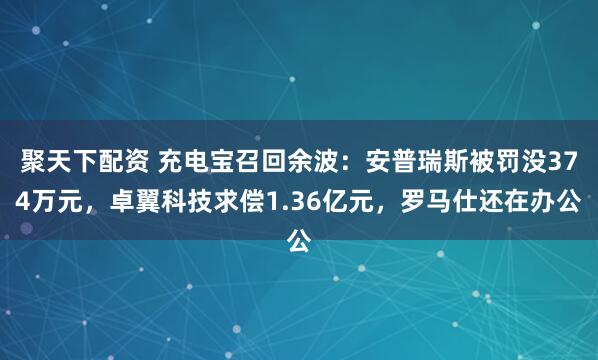 聚天下配资 充电宝召回余波：安普瑞斯被罚没374万元，卓翼科技求偿1.36亿元，罗马仕还在办公