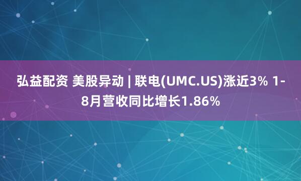 弘益配资 美股异动 | 联电(UMC.US)涨近3% 1-8月营收同比增长1.86%