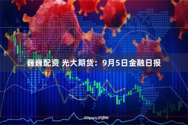 巍巍配资 光大期货：9月5日金融日报