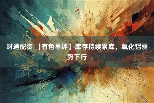 财通配资 【有色早评】库存持续累库，氧化铝弱势下行